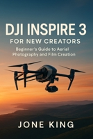 DJI INSPIRE 3 FOR NEW CREATORS: Beginner’s Guide to Aerial Photography and Film Creation B0FCS49NG7 Book Cover