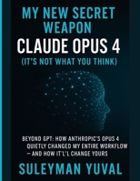 My New Secret Weapon: Claude Opus 4 (It's Not What You Think): Beyond GPT: How Anthropic's Opus 4 Quietly Changed My Entire Workflow — And How It'll Change Yours B0FL1BXF7Z Book Cover