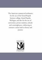 The American Commercial Arithmetic, for the Use of the Grand Rapids Business College, Grand Rapids, Michigan: And Also for the Use of Universities, Private Students, Schools and Counting-Houses, Embra 1425538711 Book Cover
