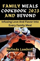 FAMILY MEALS COOKBOOK 2023 AND BEYOND: Infusing Love And Flavor Into Every Family Meal B0CFD162L2 Book Cover