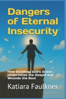 Dangers of Eternal Insecurity: How Doubting God's Grace Undermines the Gospel and Wounds the Soul B0FST2KM49 Book Cover