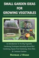 Small Garden Ideas for Growing Vegetables: An Introduction to No-Dig Gardening Techniques Including Raised Bed Gardening, Square Foot Gardening, Straw Bale & Container Vegetable Gardens 1502314711 Book Cover