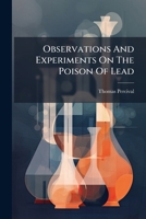 Observations and Experiments on the Poison of Lead: By Thomas Percival, M.D. 1275053564 Book Cover