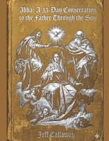 ABBA: A 33-Day Consecration to the Father through the Son (Jeff Callaway's 33 Day Consecration Series) B0H4S7WSQZ Book Cover
