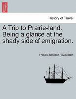 A Trip To Prairie Land: Being A Glance At The Shady Side Of Emigration 1179189949 Book Cover