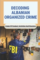 Decoding Albanian Organized Crime: Codes Of Conduct, Activities, And Structure: The Law Of Lek Dukagjini B095GJ5Y68 Book Cover