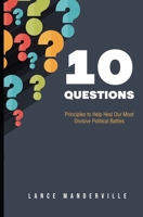 10 Questions: Principles to Help Heal Our Most Divisive Political Battles 1688068511 Book Cover