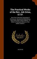 The practical works of the Rev. Job Orton, S.T.P.: now first collected, consisting of discourses, sacramental meditations, and letters with copius ... is prefixed a memoir of the author Volume 1 1149504145 Book Cover