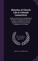Sketches of Church Life in Colonial Connecticut: Being the Story of the Transplanting of the Church of England Into Forty-Two Parishes of Connecticut, with the Assistance of the Society for the Propag 1354393287 Book Cover