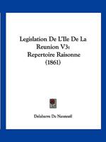 Legislation De L'Ile De La Reunion V3: Repertoire Raisonne (1861) 1166802752 Book Cover