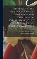Letters of Eliza Wilkinson, During the Invasion and Possession of Charleston, S.C., by the British in the Revolutionary War 1015616828 Book Cover