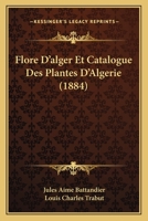 Flore d'Alger Et Catalogue Des Plantes d'Alg�rie: Ou �num�ration Syst�matique de Toute Les Plantes Signal�es Jusqu'a Ce Jour Comme Spontan�es En Alg�rie Avec Description Des Esp�eces Qui Se Trouvetn D 116117205X Book Cover