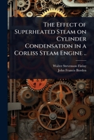The Effect of Superheated Steam on Cylinder Condensation in a Corliss Steam Engine .. 1024106675 Book Cover