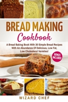 Bread Making Cookbook: A Bread Baking Book With 30 Simple Bread Recipes With An Abundance Of Delicious, Low Fat, Low Cholesterol Varieties - Whole Grain Breads Included! B099TG6KCN Book Cover