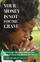 Your Money Is Not For The Grave: Getting Through Life's Most Difficult Time Without Losing Your Mind or Your Money 1732238456 Book Cover