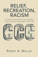 Relief, Recreation, Racism: Civilian Conservation Corps Creates South Carolina State Parks, 1933-1942 1543462367 Book Cover