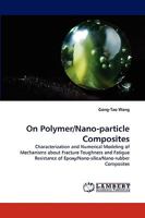 On Polymer/Nano-particle Composites: Characterization and Numerical Modeling of Mechanisms about Fracture Toughness and Fatigue Resistance of Epoxy/Nano-silica/Nano-rubber Composites 383837455X Book Cover