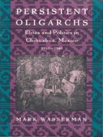 Persistent Oligarchs: Elites and Politics in Chihuahua, Mexico 1910-1940 0822313456 Book Cover