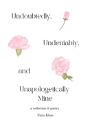 Undoubtedly, Undeniably, and Unapologetically Mine: A Collection of Poetry B095LZJTTV Book Cover