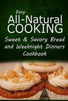 Easy All-Natural Cooking - Sweet & Savory Breads and Weeknight Dinners Cookbook: Easy Healthy Recipes Made With Natural Ingredients 1500274925 Book Cover