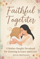 Faithful Together: A Mother-Daughter Devotional for Growing in Grace and Love B0DR29NG7J Book Cover
