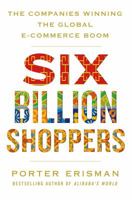 Six Billion Shoppers: The Companies Winning the Global E-Commerce Boom 1250088674 Book Cover