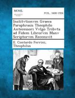Institvtionvm Graeca Paraphrasis Theophilo Antecessori Vvlgo Tribvta Ad Fidem Librorvm Manv Scriptorvm Recensvit 128735971X Book Cover