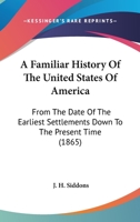 A Familiar History Of The United States Of America: From The Date Of The Earliest Settlements Down To The Present Time 1165916061 Book Cover
