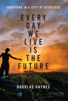 Every Day We Live Is the Future: Surviving in a City of Disasters 1477313125 Book Cover