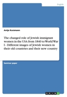 The changed role of Jewish immigrant women in the USA from 1840 to World War I - Different images of Jewish women in their old countries and their new country 3638814548 Book Cover
