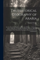 The Historical Geography of Arabia: Or, the Patriarchal Evidences of Revealed Religion: A Memoir: And an Appendix, Containing Translations, With an ... Inscriptions Recently Discovered in Hadramaut 1022842021 Book Cover