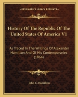 History Of The Republic Of The United States Of America V1: As Traced In The Writings Of Alexander Hamilton And Of His Contemporaries 1164673742 Book Cover
