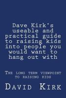 Dave Kirk's useable and practical guide to raising kids into people you would want to hang out with: The long term viewpoint to raising kids 1481136992 Book Cover