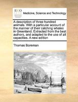 A Description of Three Hundred Animals. With a Particular Account of the Manner of Their Catching Whales in Greenland. Extracted From the Best ... to the use of all Capacities. A new Edition 1171060092 Book Cover