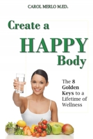 Create A Happy Body: The Golden Keys to A Lifetime of Wellness 0692276157 Book Cover