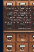 Catalogue of Everyman's Library and of the General Literature in the Library of the Residence for Nurses of the Hospital for Sick Children, College Street [microform] 1014849837 Book Cover