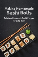 Making Homemade Sushi Rolls: Delicious Homemade Sushi Recipes for Date Night: How to Make Simple Sushi Rolls That Look Impressive Book B08RC4BLSH Book Cover