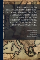 Supplementum Ad Dissertationem Historico-criticam ... Georgii Pray, De Dextra S. Stephani Primi Hungariæ Regis, Cum Historia Monasterii Sz. Jog, Ubi ... Hæc Dextraasservabatur... 1276570597 Book Cover