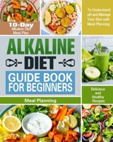 Alkaline Diet Guide Book for Beginners: 10-Day Alkaline Diet Meal Plan with Delicious and Healthy Recipes to Understand pH and Manage Your Diet with Meal Planning 1913982688 Book Cover