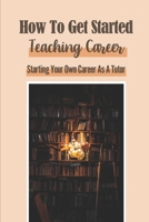 How To Get Started Teaching Career: Starting Your Own Career As A Tutor: Working From Home B09BGKJ2P9 Book Cover