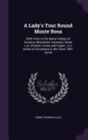 A Lady's Tour Round Monte Rosa: With Visits to the Italian Valleys of Anzasca, Mastalone, Camasco, Sesia, Lys, Challant, Aosta, and Cogne; In a Series of Excursions in the Years 1850-56-58 1358048215 Book Cover