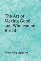 The Art of Making Good and Wholesome Bread 1705324312 Book Cover