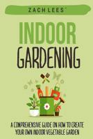 Indoor Gardening: A Comprehensive Guide on How to Create your Own Indoor Vegetable Garden 1523995858 Book Cover