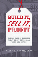 Build It, Sell It, Profit: Taking Care of Business Today to Get Top Dollar When You Retire 1599328976 Book Cover