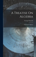 A Treatise On Algebra: Arithmetical Algebra 1022854135 Book Cover