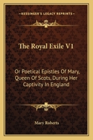 The Royal Exile V1: Or Poetical Epistles Of Mary, Queen Of Scots, During Her Captivity In England 0548293953 Book Cover