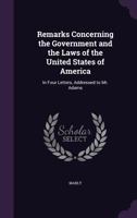 Remarks Concerning the Government and the Laws of the United States of America: In Four Letters, Addressed to Mr. Adams 1358781915 Book Cover