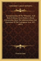 An Examination of the Witnesses, and Their Evidence: Given Before a Royal Commission Upon the Administration and Operation of the Contagious Diseases Acts, 1871 143677263X Book Cover