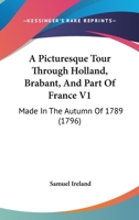 A Picturesque Tour Through Holland, Brabant, And Part Of France V1: Made In The Autumn Of 1789 B0BQ3Z1SRF Book Cover
