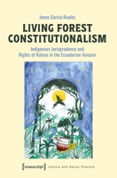Living Forest Constitutionalism: Indigenous Jurisprudence and Rights of Nature in the Ecuadorian Amazon (Culture and Social Practice) 3837682501 Book Cover